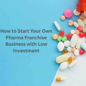 How to Start Your Own Pharma Franchise Business with Low Investment